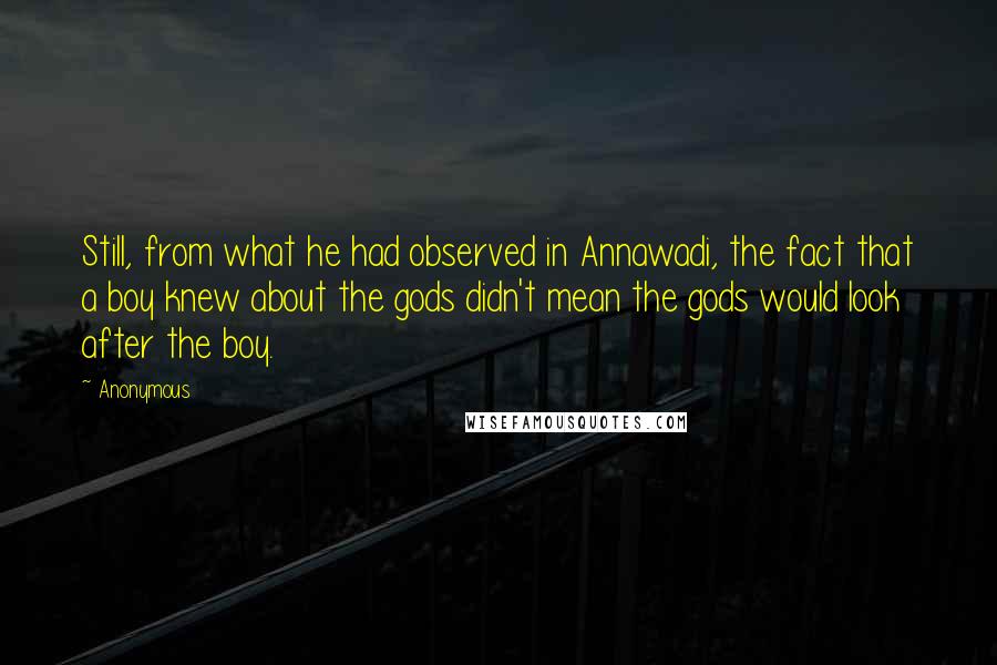 Anonymous Quotes: Still, from what he had observed in Annawadi, the fact that a boy knew about the gods didn't mean the gods would look after the boy.