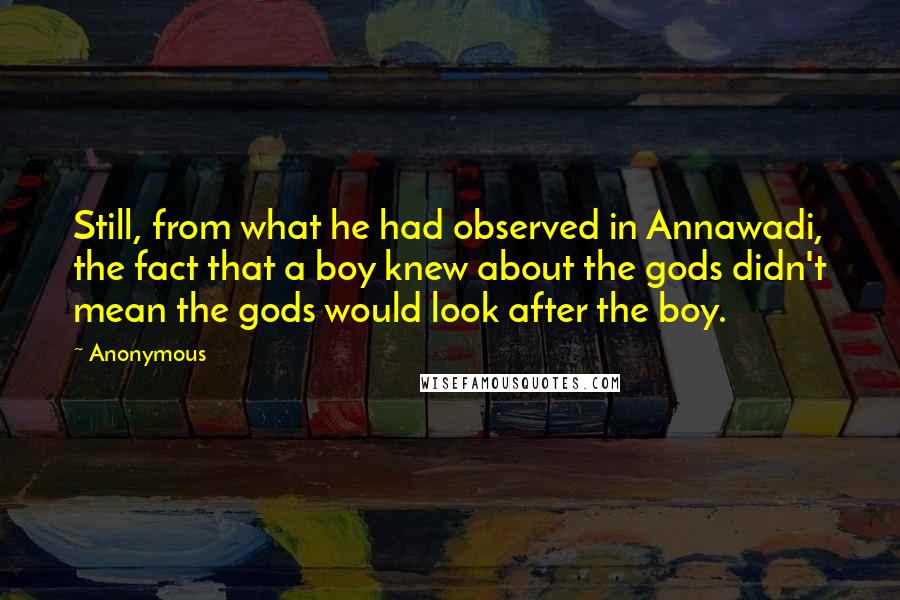 Anonymous Quotes: Still, from what he had observed in Annawadi, the fact that a boy knew about the gods didn't mean the gods would look after the boy.