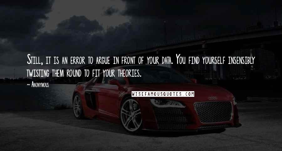 Anonymous Quotes: Still, it is an error to argue in front of your data. You find yourself insensibly twisting them round to fit your theories.