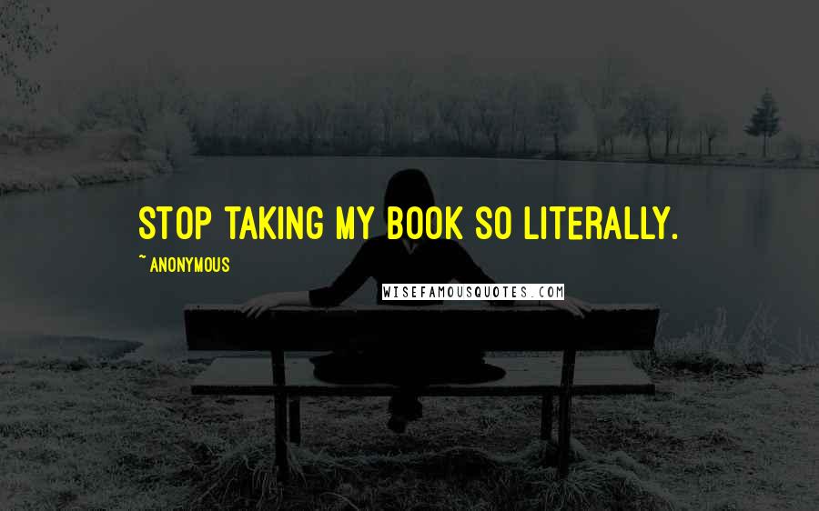 Anonymous Quotes: Stop taking my book so literally.