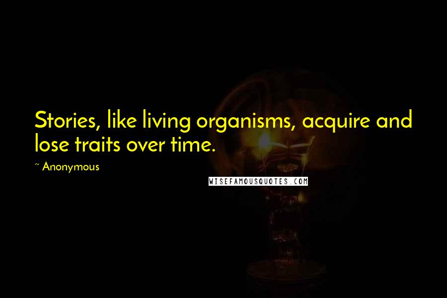 Anonymous Quotes: Stories, like living organisms, acquire and lose traits over time.