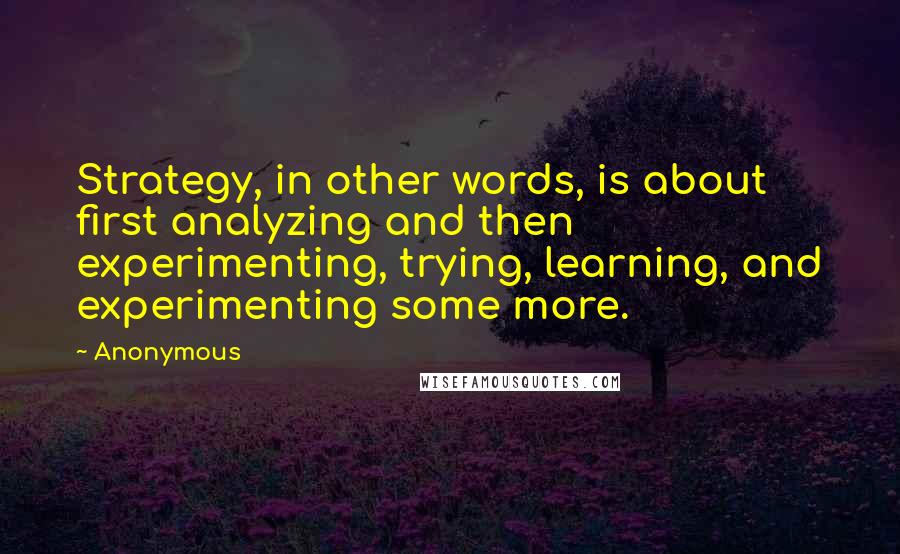 Anonymous Quotes: Strategy, in other words, is about first analyzing and then experimenting, trying, learning, and experimenting some more.