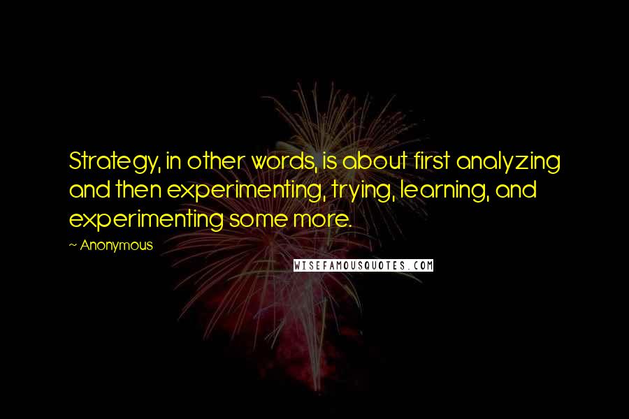 Anonymous Quotes: Strategy, in other words, is about first analyzing and then experimenting, trying, learning, and experimenting some more.