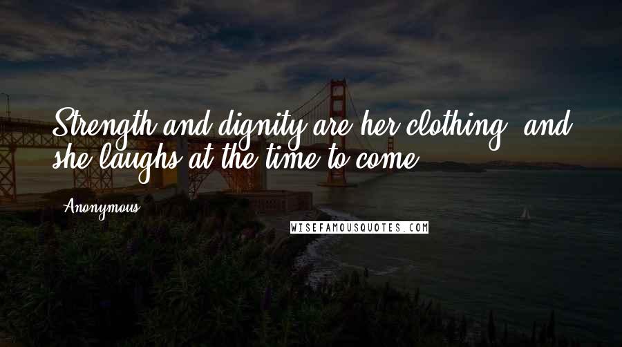 Anonymous Quotes: Strength and dignity are her clothing, and she laughs at the time to come.