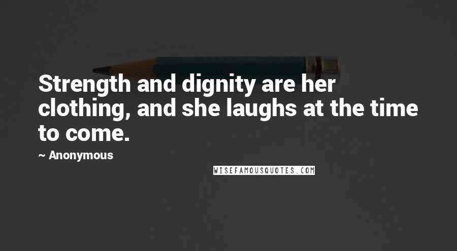 Anonymous Quotes: Strength and dignity are her clothing, and she laughs at the time to come.