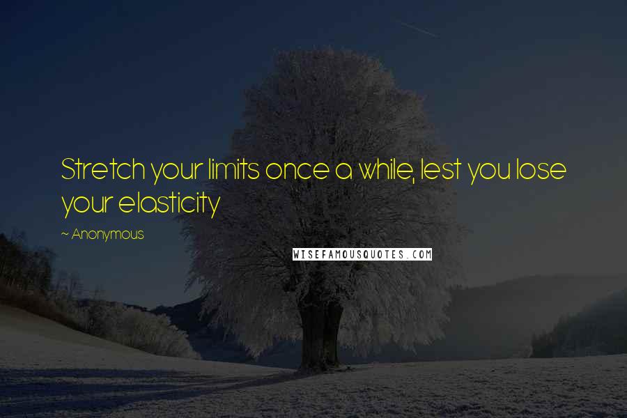 Anonymous Quotes: Stretch your limits once a while, lest you lose your elasticity