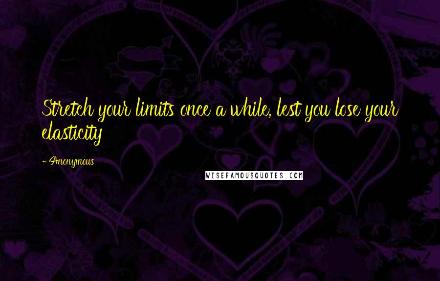 Anonymous Quotes: Stretch your limits once a while, lest you lose your elasticity