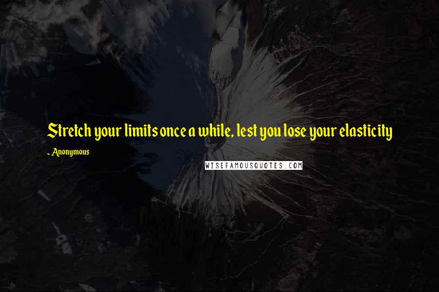 Anonymous Quotes: Stretch your limits once a while, lest you lose your elasticity