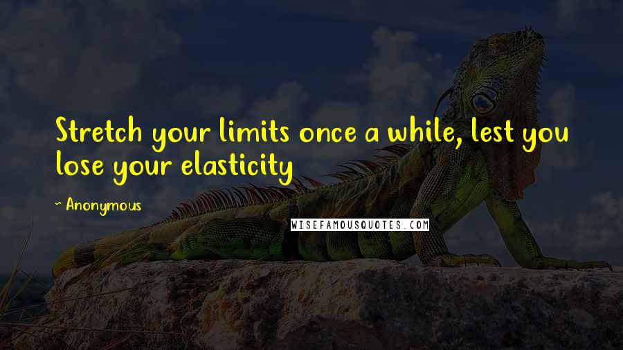 Anonymous Quotes: Stretch your limits once a while, lest you lose your elasticity