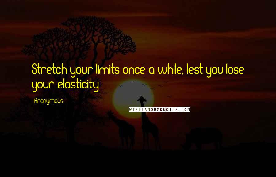 Anonymous Quotes: Stretch your limits once a while, lest you lose your elasticity