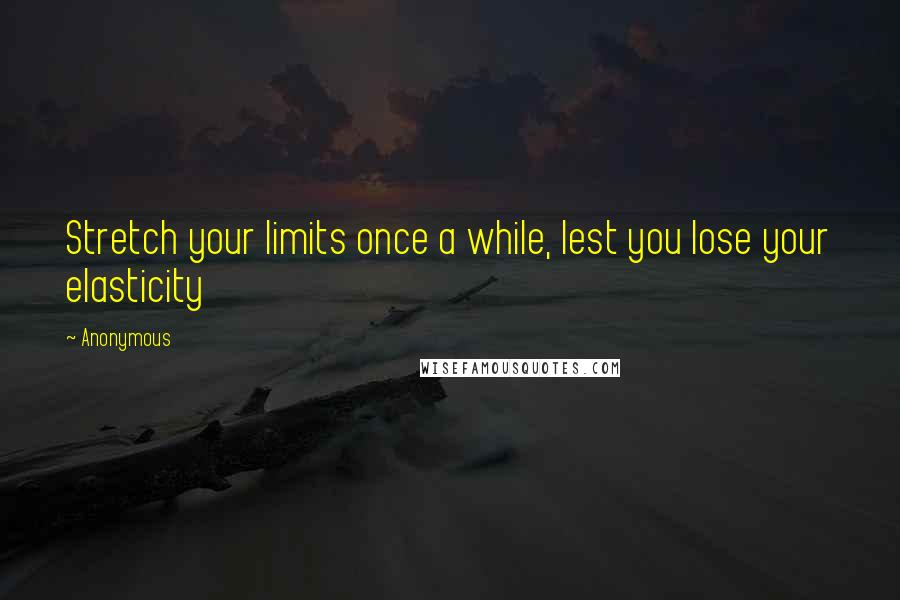 Anonymous Quotes: Stretch your limits once a while, lest you lose your elasticity