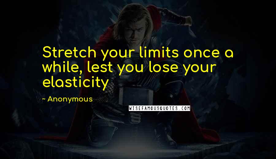 Anonymous Quotes: Stretch your limits once a while, lest you lose your elasticity