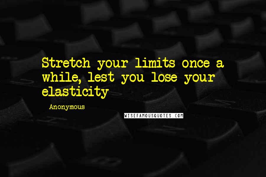 Anonymous Quotes: Stretch your limits once a while, lest you lose your elasticity