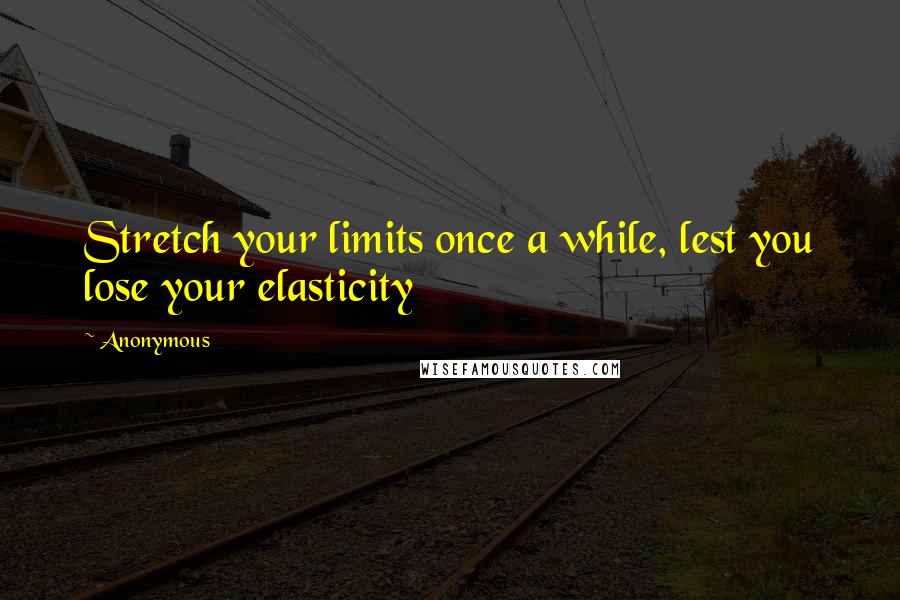 Anonymous Quotes: Stretch your limits once a while, lest you lose your elasticity