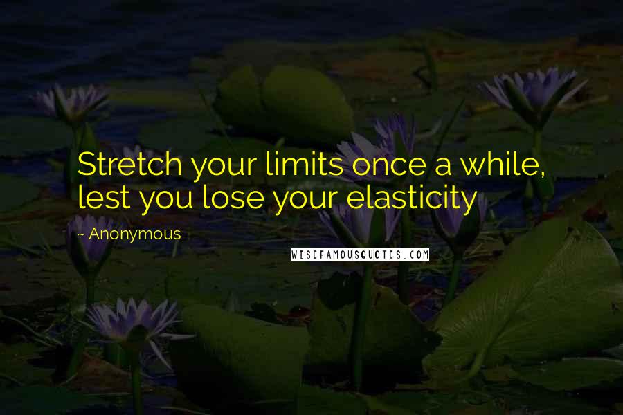 Anonymous Quotes: Stretch your limits once a while, lest you lose your elasticity