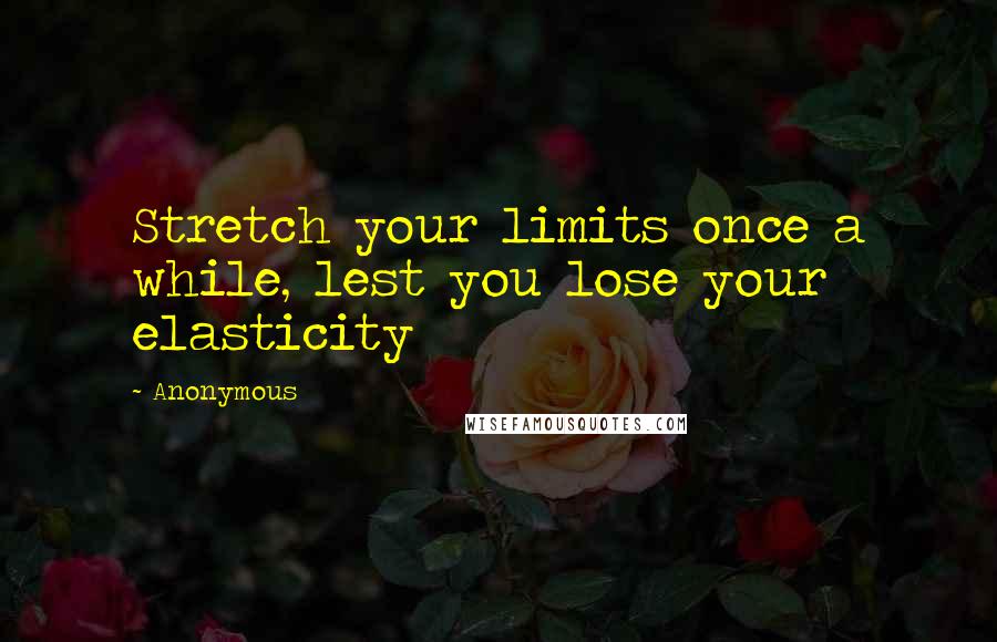 Anonymous Quotes: Stretch your limits once a while, lest you lose your elasticity