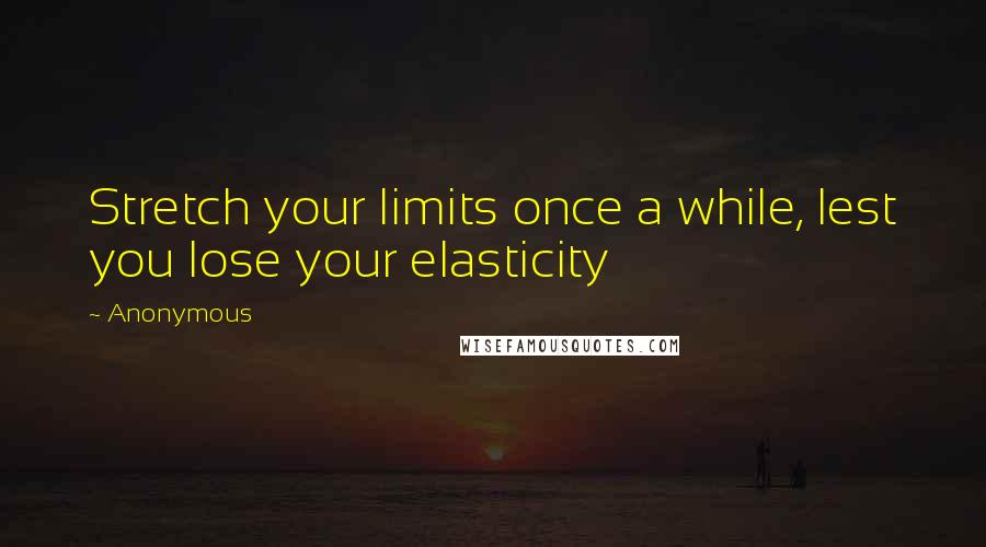 Anonymous Quotes: Stretch your limits once a while, lest you lose your elasticity