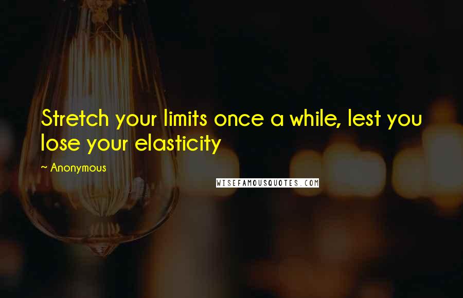 Anonymous Quotes: Stretch your limits once a while, lest you lose your elasticity