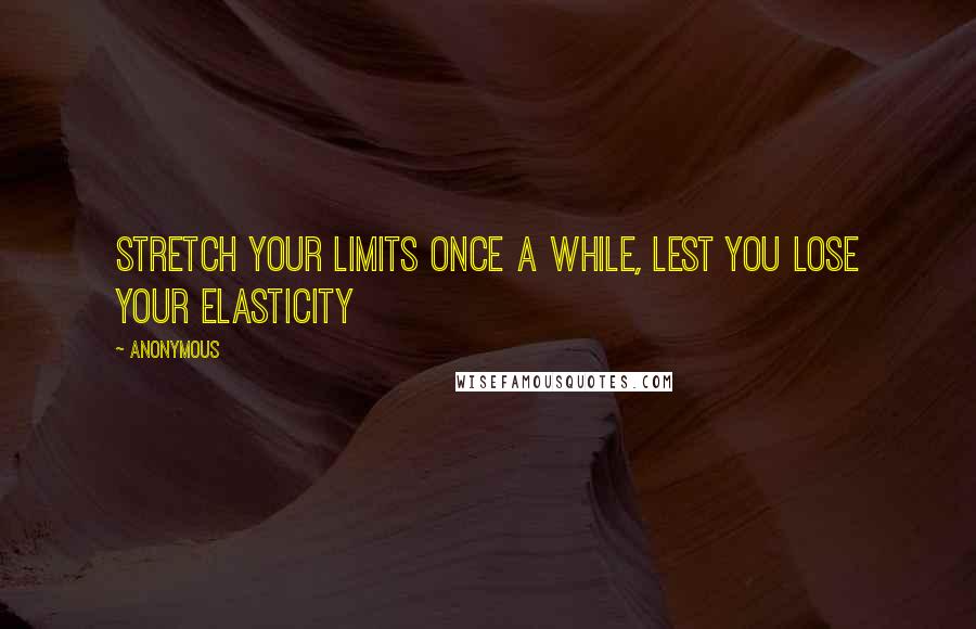 Anonymous Quotes: Stretch your limits once a while, lest you lose your elasticity