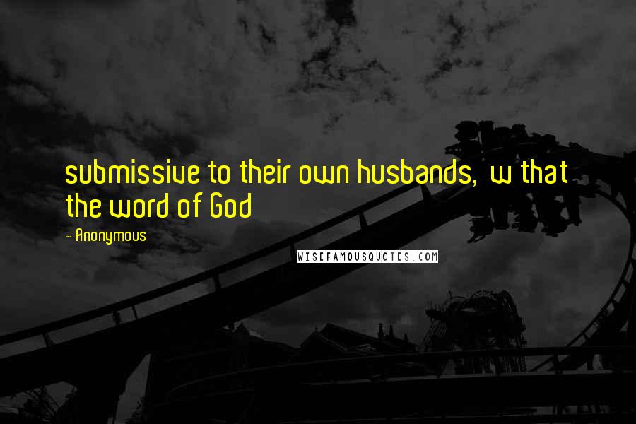 Anonymous Quotes: submissive to their own husbands,  w that the word of God