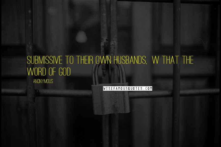 Anonymous Quotes: submissive to their own husbands,  w that the word of God