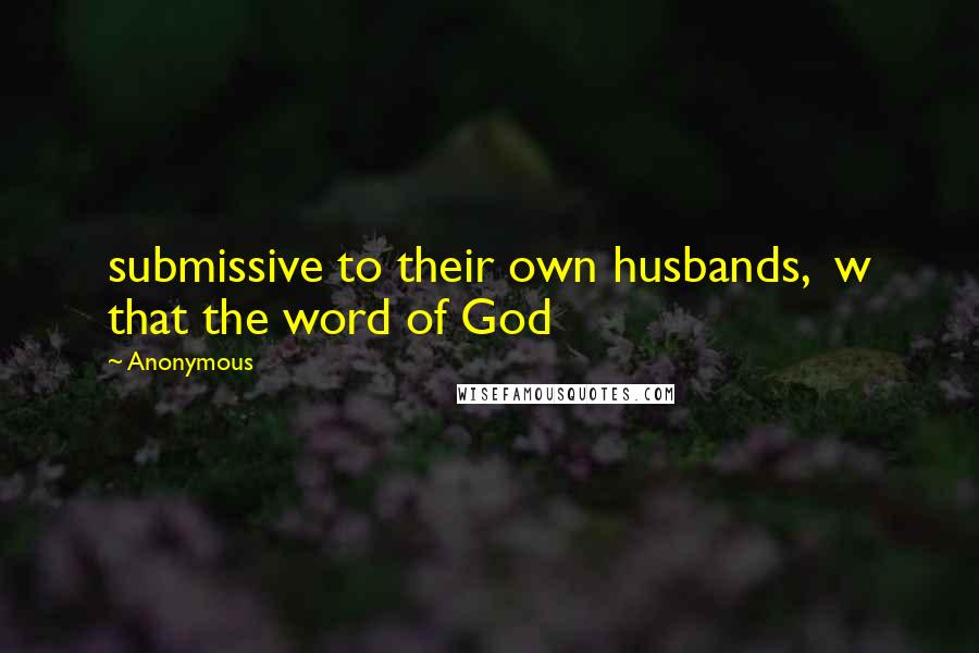 Anonymous Quotes: submissive to their own husbands,  w that the word of God