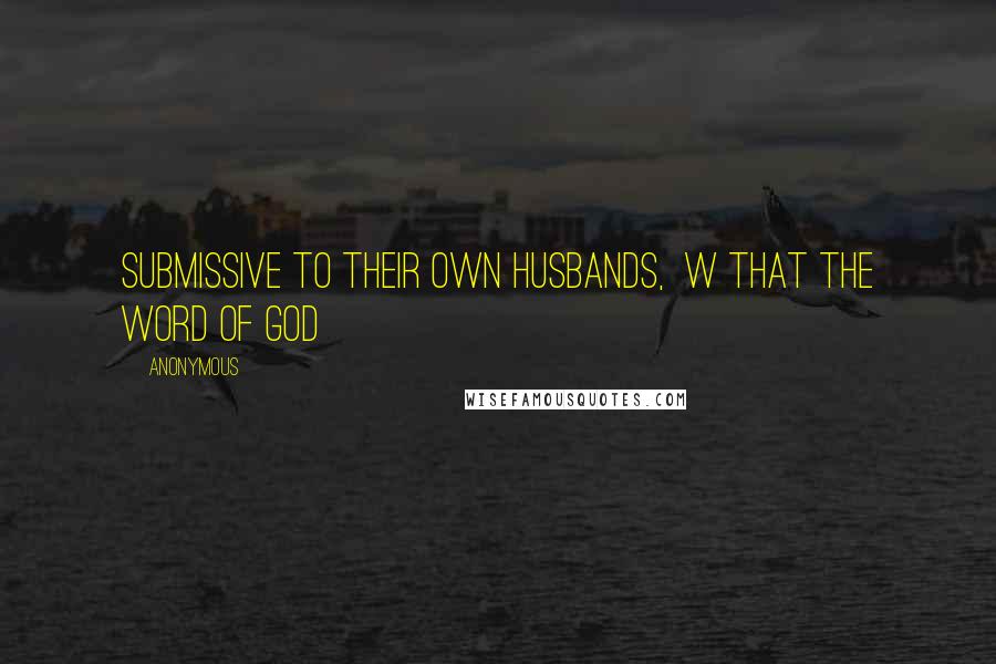 Anonymous Quotes: submissive to their own husbands,  w that the word of God