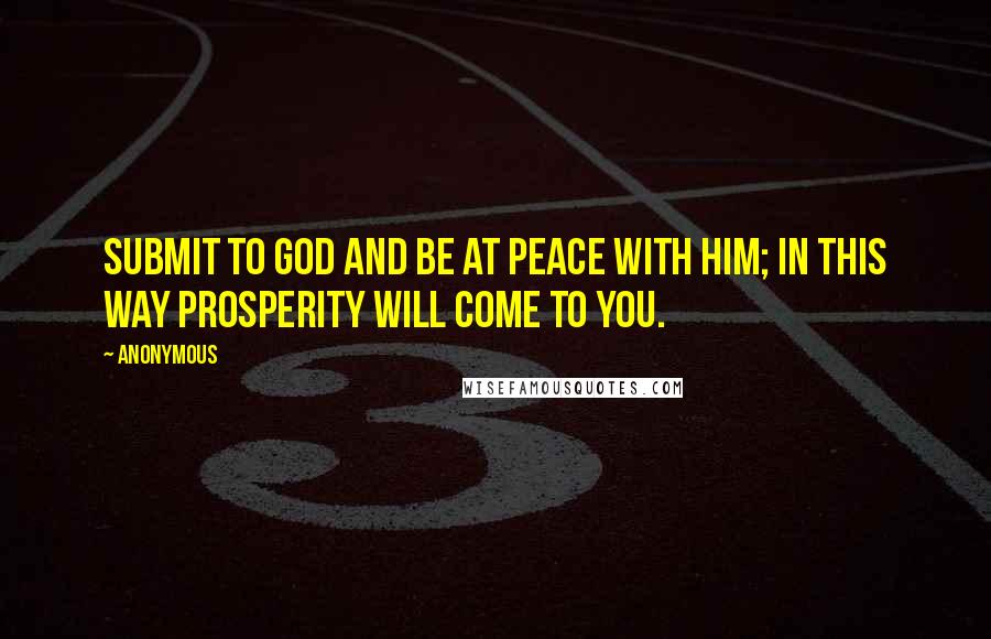 Anonymous Quotes: Submit to God and be at peace with him; in this way prosperity will come to you.