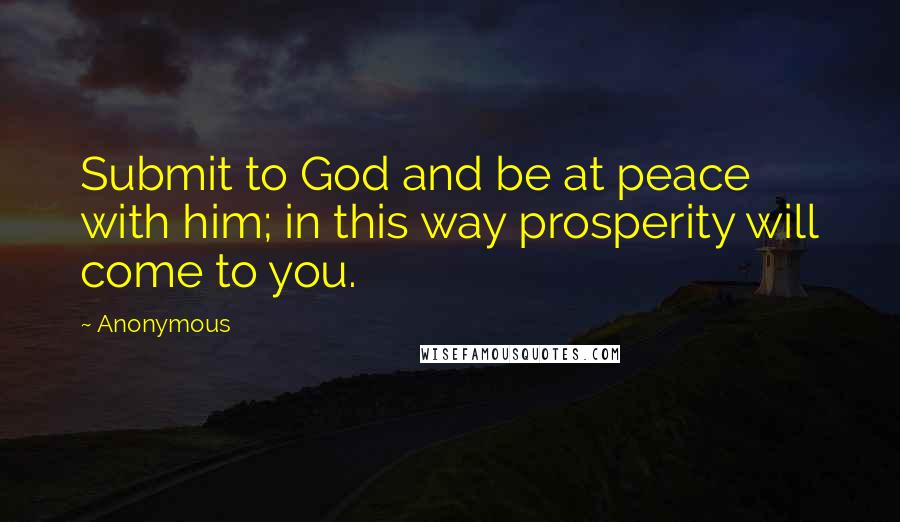 Anonymous Quotes: Submit to God and be at peace with him; in this way prosperity will come to you.