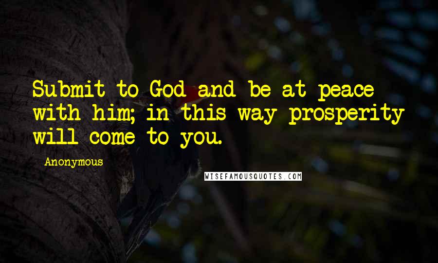 Anonymous Quotes: Submit to God and be at peace with him; in this way prosperity will come to you.