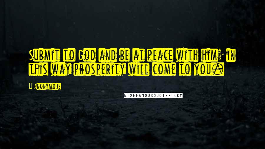 Anonymous Quotes: Submit to God and be at peace with him; in this way prosperity will come to you.