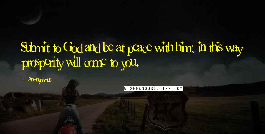 Anonymous Quotes: Submit to God and be at peace with him; in this way prosperity will come to you.