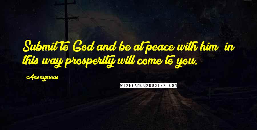 Anonymous Quotes: Submit to God and be at peace with him; in this way prosperity will come to you.