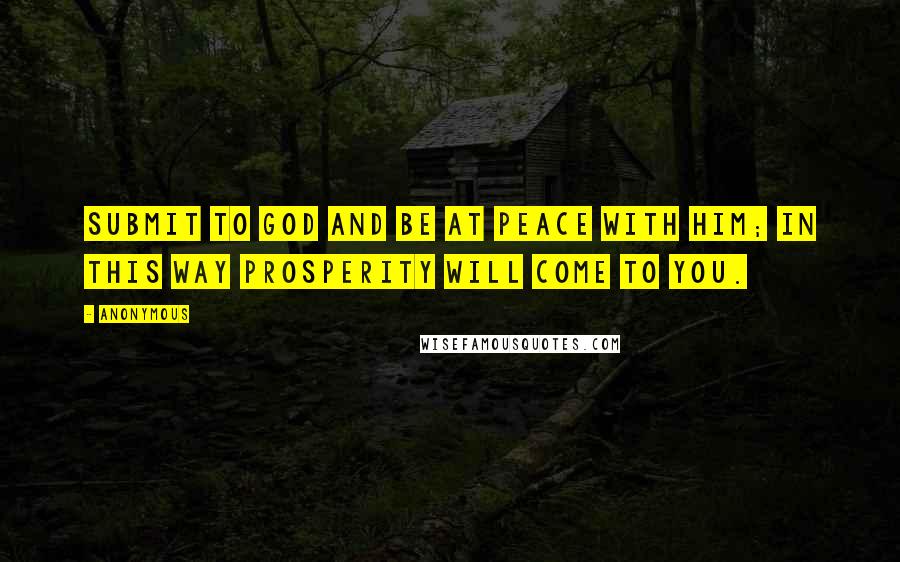 Anonymous Quotes: Submit to God and be at peace with him; in this way prosperity will come to you.