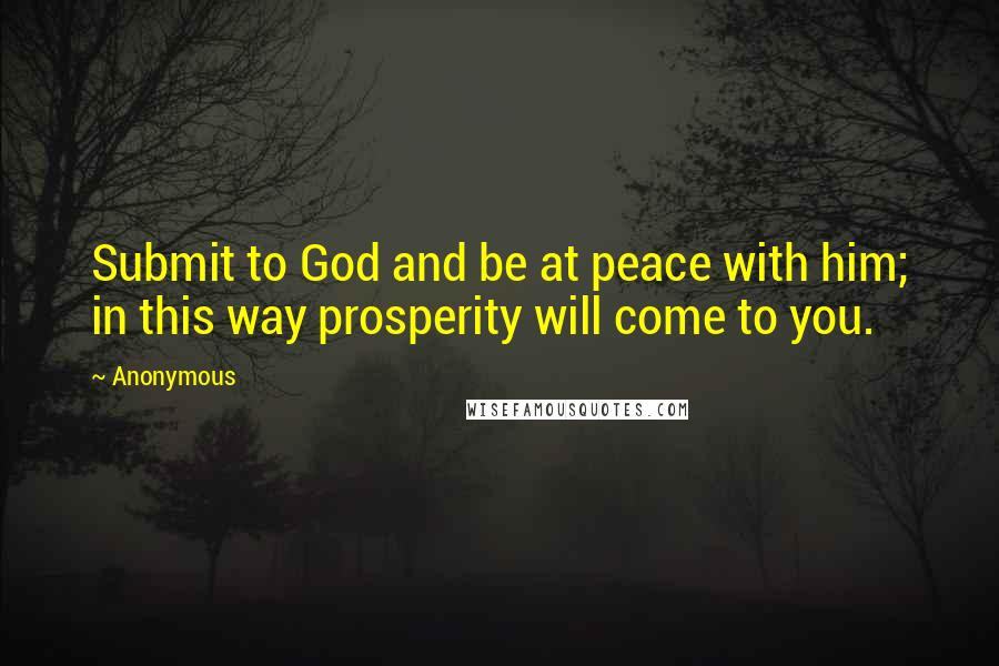 Anonymous Quotes: Submit to God and be at peace with him; in this way prosperity will come to you.