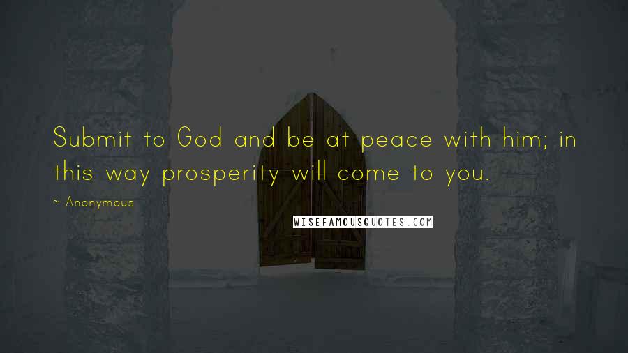 Anonymous Quotes: Submit to God and be at peace with him; in this way prosperity will come to you.