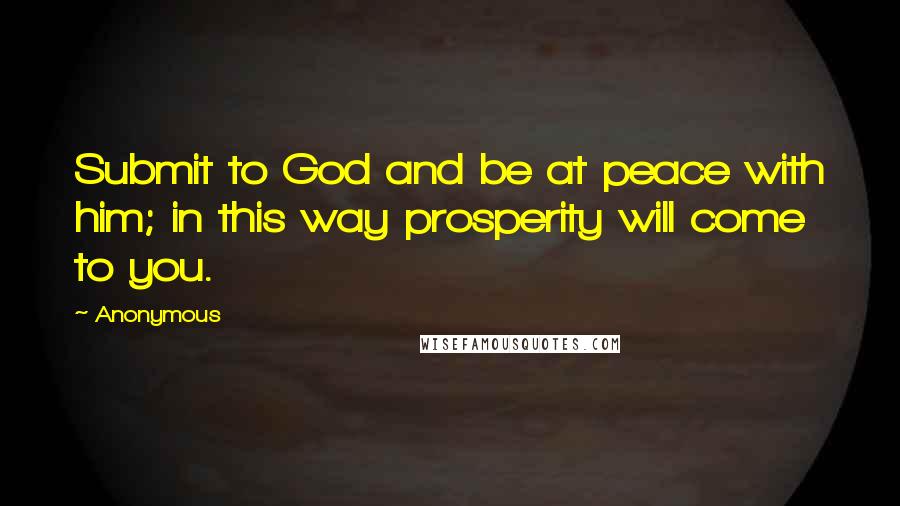 Anonymous Quotes: Submit to God and be at peace with him; in this way prosperity will come to you.