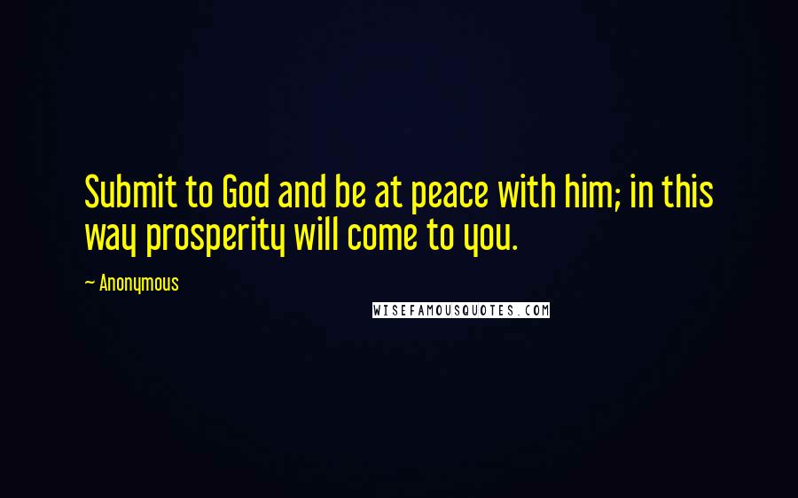 Anonymous Quotes: Submit to God and be at peace with him; in this way prosperity will come to you.