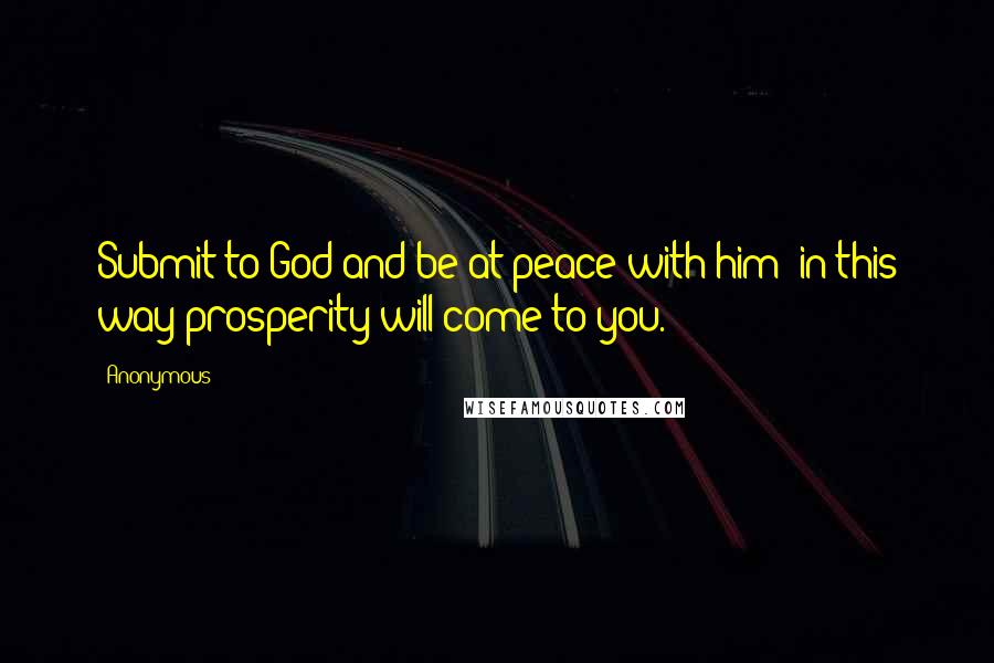Anonymous Quotes: Submit to God and be at peace with him; in this way prosperity will come to you.