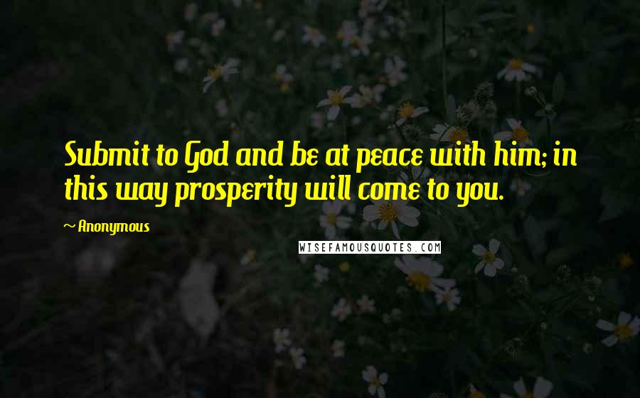 Anonymous Quotes: Submit to God and be at peace with him; in this way prosperity will come to you.