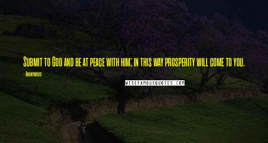 Anonymous Quotes: Submit to God and be at peace with him; in this way prosperity will come to you.