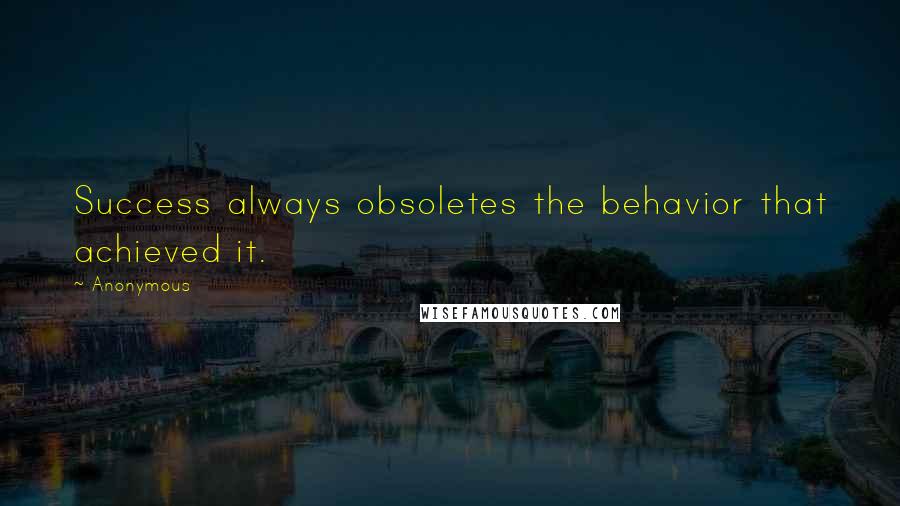 Anonymous Quotes: Success always obsoletes the behavior that achieved it.