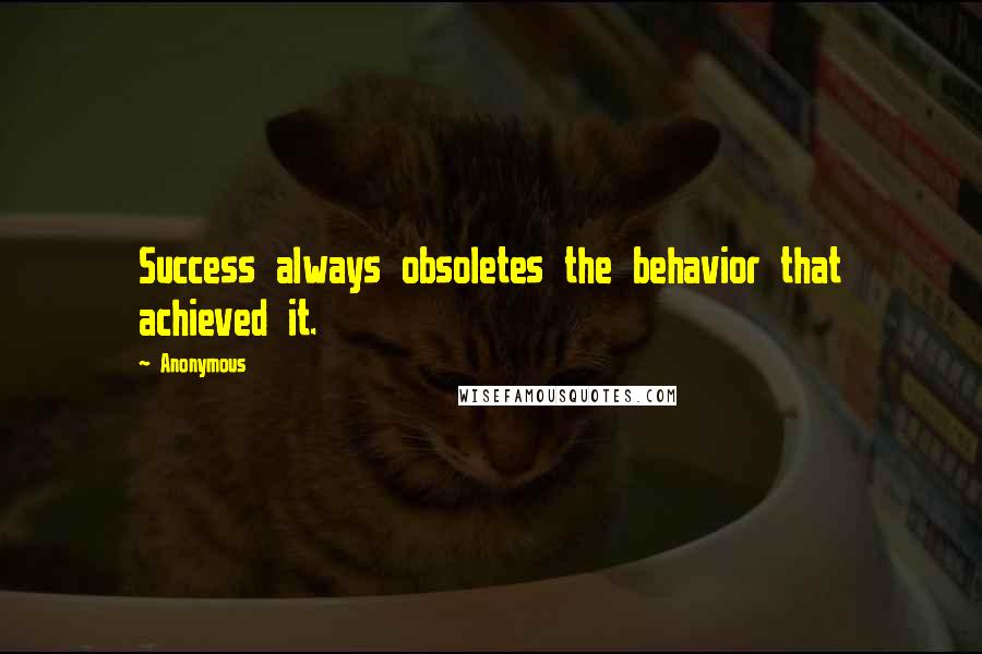 Anonymous Quotes: Success always obsoletes the behavior that achieved it.