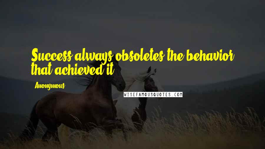 Anonymous Quotes: Success always obsoletes the behavior that achieved it.