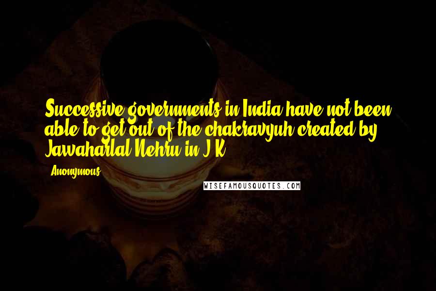 Anonymous Quotes: Successive governments in India have not been able to get out of the chakravyuh created by Jawaharlal Nehru in J&K.