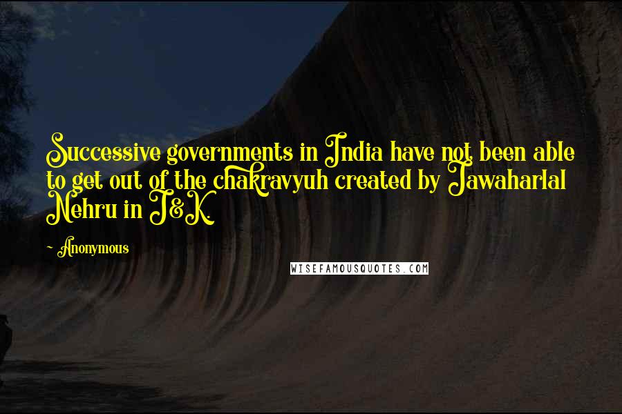 Anonymous Quotes: Successive governments in India have not been able to get out of the chakravyuh created by Jawaharlal Nehru in J&K.