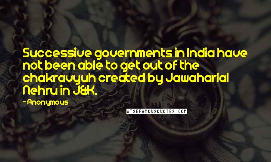 Anonymous Quotes: Successive governments in India have not been able to get out of the chakravyuh created by Jawaharlal Nehru in J&K.