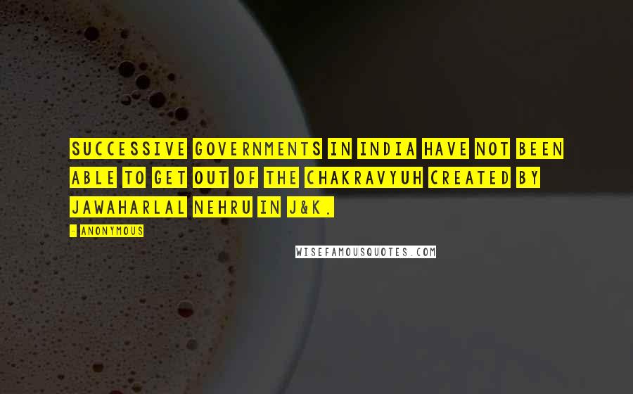 Anonymous Quotes: Successive governments in India have not been able to get out of the chakravyuh created by Jawaharlal Nehru in J&K.