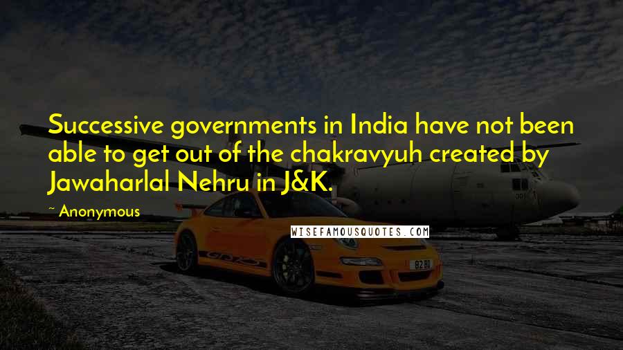 Anonymous Quotes: Successive governments in India have not been able to get out of the chakravyuh created by Jawaharlal Nehru in J&K.