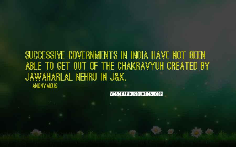 Anonymous Quotes: Successive governments in India have not been able to get out of the chakravyuh created by Jawaharlal Nehru in J&K.